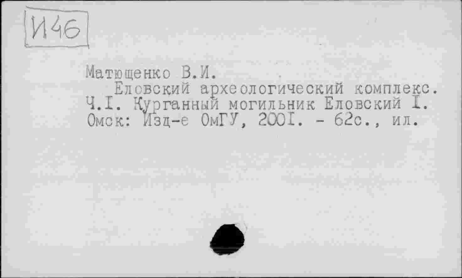 ﻿Матющенко В.И.
Елсвский археологический комплекс. Ч.І. Курганный могильник Еловский I. Омск: Изд-е ОмГУ, 2ООІ. - 62с., ил.